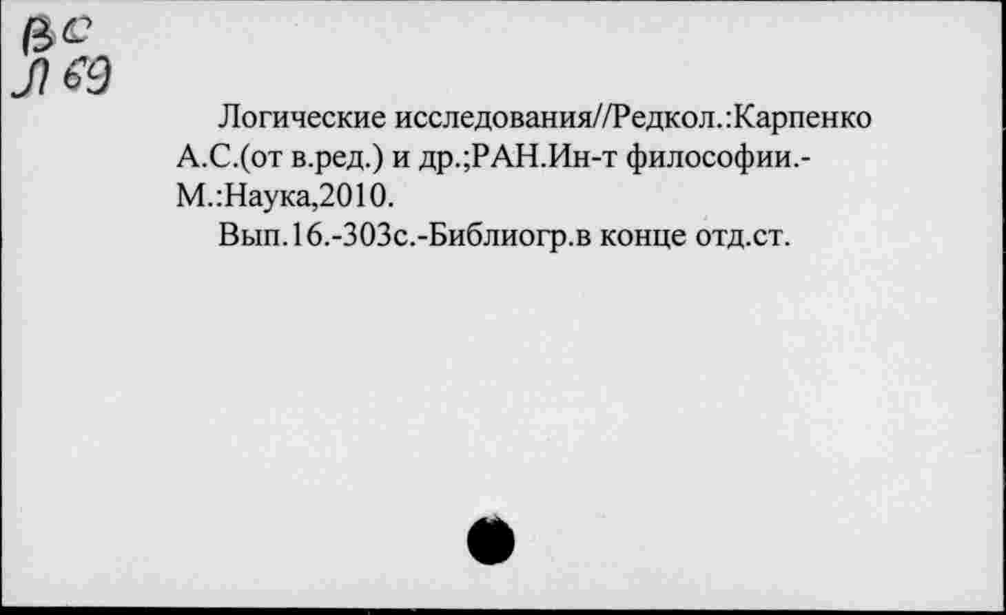 ﻿Логические исследования//Редкол.: Карпенко А.С.(от в.ред.) и др.;РАН.Ин-т философии.-М.: Наука,2010.
Вып.16.-303с.-Библиогр.в конце отд.ст.